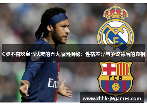 C罗不喜欢皇马队友的五大原因揭秘:性格差异与争议背后的真相 C罗不喜欢皇马队友的五大原因揭秘:性格差异与争议背后的真相
