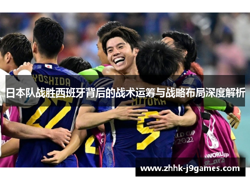 日本队战胜西班牙背后的战术运筹与战略布局深度解析