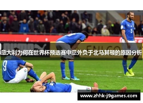 意大利为何在世界杯预选赛中意外负于北马其顿的原因分析
