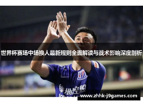 世界杯赛场中场换人最新规则全面解读与战术影响深度剖析 世界杯赛场中场换人最新规则全面解读与战术影响深度剖析
