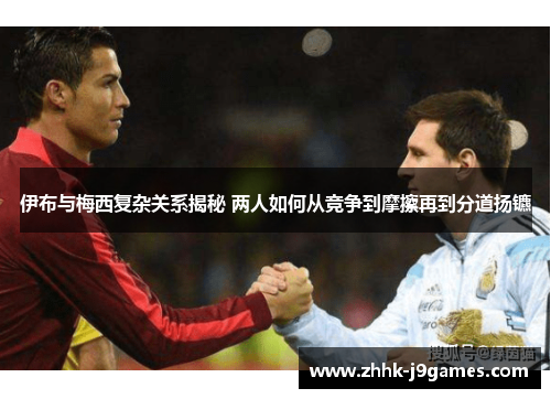 伊布与梅西复杂关系揭秘 两人如何从竞争到摩擦再到分道扬镳 伊布与梅西复杂关系揭秘 两人如何从竞争到摩擦再到分道扬镳