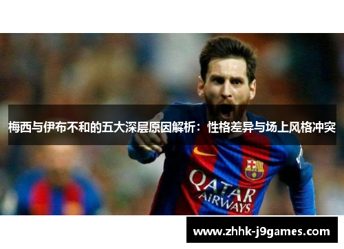 梅西与伊布不和的五大深层原因解析：性格差异与场上风格冲突