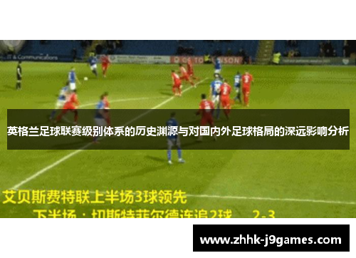 英格兰足球联赛级别体系的历史渊源与对国内外足球格局的深远影响分析