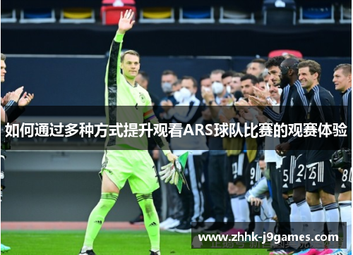如何通过多种方式提升观看ARS球队比赛的观赛体验 如何通过多种方式提升观看ARS球队比赛的观赛体验
