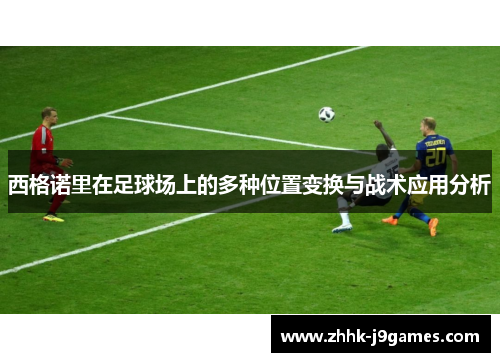 西格诺里在足球场上的多种位置变换与战术应用分析 西格诺里在足球场上的多种位置变换与战术应用分析