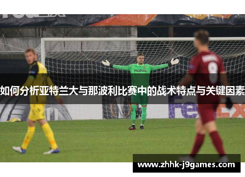 如何分析亚特兰大与那波利比赛中的战术特点与关键因素 如何分析亚特兰大与那波利比赛中的战术特点与关键因素