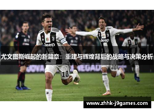 尤文图斯崛起的新篇章:重建与辉煌背后的战略与决策分析 尤文图斯崛起的新篇章:重建与辉煌背后的战略与决策分析