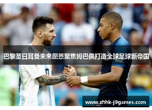 巴黎圣日耳曼未来愿景聚焦姆巴佩打造全球足球新帝国 巴黎圣日耳曼未来愿景聚焦姆巴佩打造全球足球新帝国