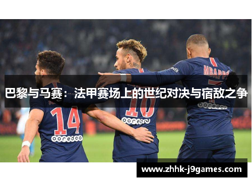 巴黎与马赛:法甲赛场上的世纪对决与宿敌之争 巴黎与马赛:法甲赛场上的世纪对决与宿敌之争