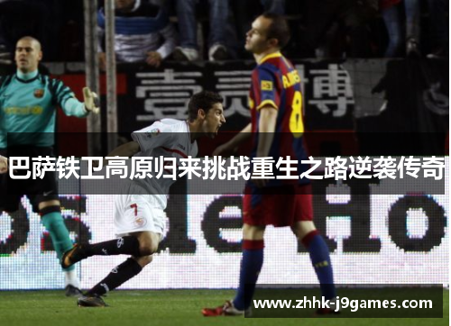 巴萨铁卫高原归来挑战重生之路逆袭传奇 巴萨铁卫高原归来挑战重生之路逆袭传奇