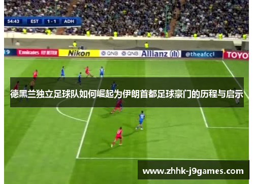 德黑兰独立足球队如何崛起为伊朗首都足球豪门的历程与启示