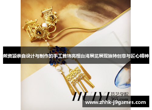 戴资颖亲自设计与制作的手工首饰亮相台湾展览展现独特创意与匠心精神