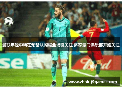 曼联年轻中场在预备队闪耀全场引关注 多家豪门俱乐部开始关注 曼联年轻中场在预备队闪耀全场引关注 多家豪门俱乐部开始关注
