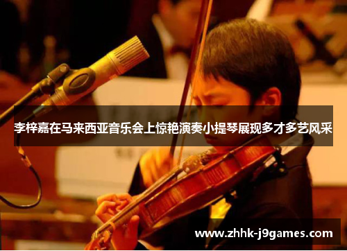 李梓嘉在马来西亚音乐会上惊艳演奏小提琴展现多才多艺风采