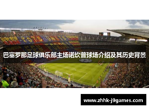 巴塞罗那足球俱乐部主场诺坎普球场介绍及其历史背景 巴塞罗那足球俱乐部主场诺坎普球场介绍及其历史背景