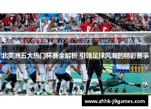 北美洲五大热门杯赛全解析 引领足球风潮的精彩赛事