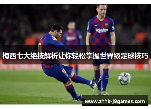 梅西七大绝技解析让你轻松掌握世界级足球技巧 梅西七大绝技解析让你轻松掌握世界级足球技巧