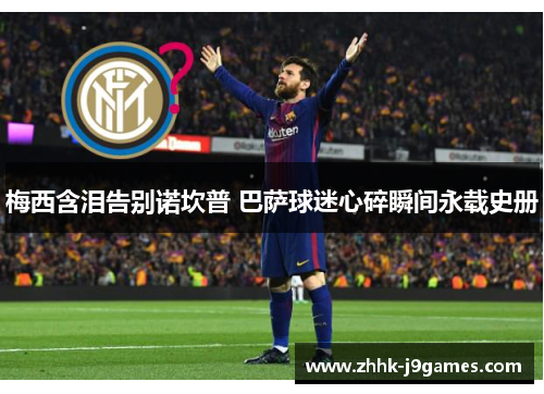 梅西含泪告别诺坎普 巴萨球迷心碎瞬间永载史册