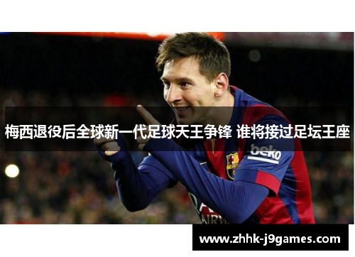 梅西退役后全球新一代足球天王争锋 谁将接过足坛王座