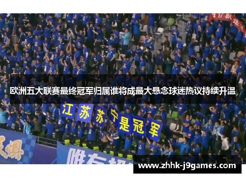 欧洲五大联赛最终冠军归属谁将成最大悬念球迷热议持续升温 欧洲五大联赛最终冠军归属谁将成最大悬念球迷热议持续升温