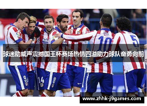球迷助威声震撼国王杯赛场热情四溢助力球队奋勇向前 球迷助威声震撼国王杯赛场热情四溢助力球队奋勇向前