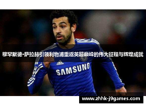穆罕默德·萨拉赫引领利物浦重返英超巅峰的伟大征程与辉煌成就 穆罕默德·萨拉赫引领利物浦重返英超巅峰的伟大征程与辉煌成就