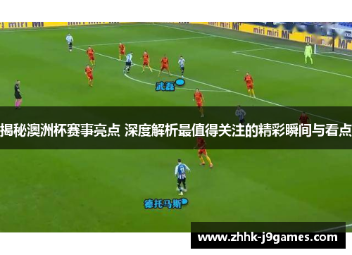 揭秘澳洲杯赛事亮点 深度解析最值得关注的精彩瞬间与看点