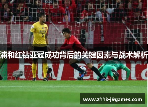 浦和红钻亚冠成功背后的关键因素与战术解析