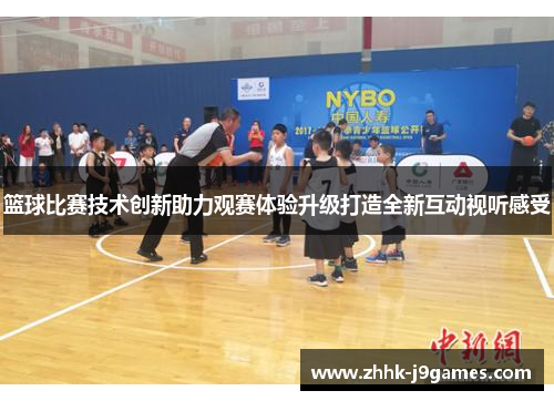篮球比赛技术创新助力观赛体验升级打造全新互动视听感受 篮球比赛技术创新助力观赛体验升级打造全新互动视听感受