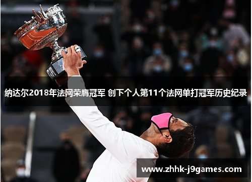 纳达尔2018年法网荣膺冠军 创下个人第11个法网单打冠军历史纪录 纳达尔2018年法网荣膺冠军 创下个人第11个法网单打冠军历史纪录