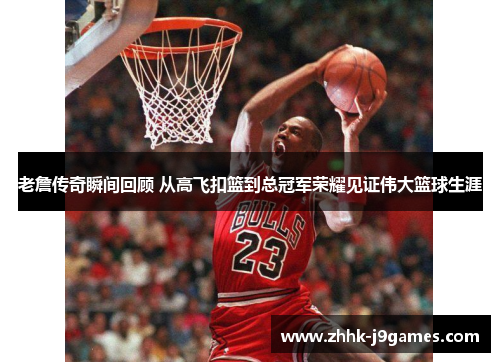 老詹传奇瞬间回顾 从高飞扣篮到总冠军荣耀见证伟大篮球生涯