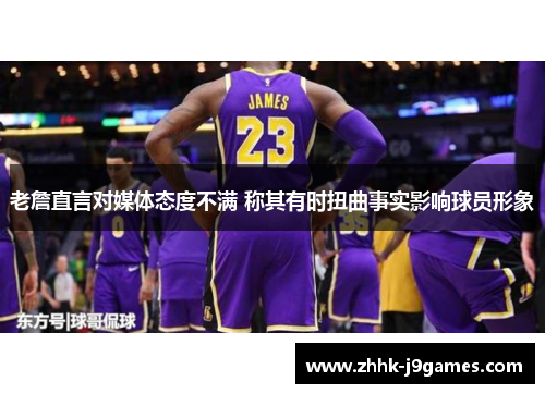 老詹直言对媒体态度不满 称其有时扭曲事实影响球员形象