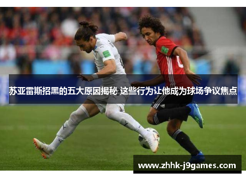 苏亚雷斯招黑的五大原因揭秘 这些行为让他成为球场争议焦点 苏亚雷斯招黑的五大原因揭秘 这些行为让他成为球场争议焦点