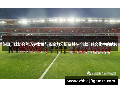 英国足球协会的历史发展与影响力分析及其在全球足球文化中的地位