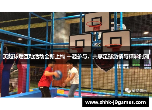 英超球迷互动活动全新上线 一起参与,共享足球激情与精彩时刻 英超球迷互动活动全新上线 一起参与,共享足球激情与精彩时刻