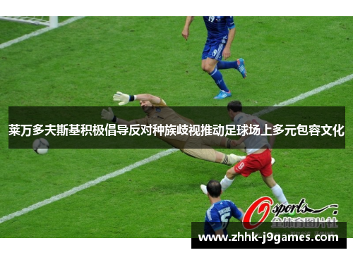 莱万多夫斯基积极倡导反对种族歧视推动足球场上多元包容文化 莱万多夫斯基积极倡导反对种族歧视推动足球场上多元包容文化