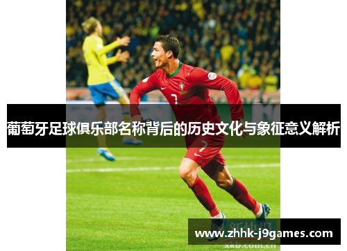 葡萄牙足球俱乐部名称背后的历史文化与象征意义解析