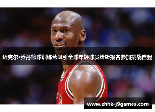 迈克尔·乔丹篮球训练营吸引全球年轻球员纷纷报名参加挑战自我 迈克尔·乔丹篮球训练营吸引全球年轻球员纷纷报名参加挑战自我
