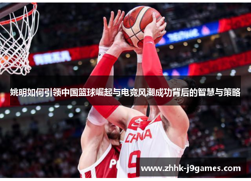 姚明如何引领中国篮球崛起与电竞风潮成功背后的智慧与策略