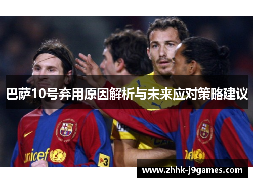 巴萨10号弃用原因解析与未来应对策略建议