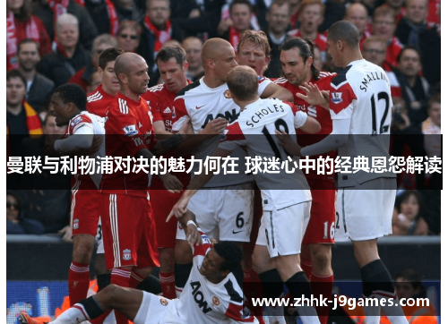 曼联与利物浦对决的魅力何在 球迷心中的经典恩怨解读 曼联与利物浦对决的魅力何在 球迷心中的经典恩怨解读