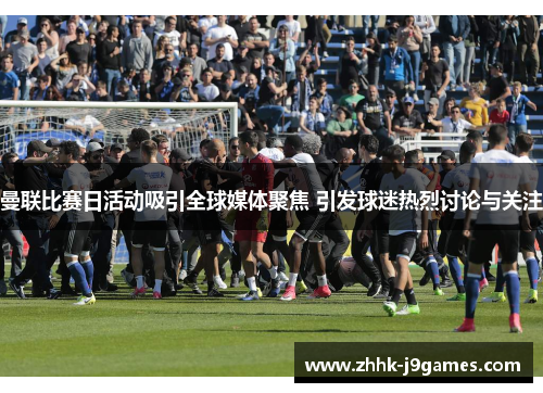 曼联比赛日活动吸引全球媒体聚焦 引发球迷热烈讨论与关注 曼联比赛日活动吸引全球媒体聚焦 引发球迷热烈讨论与关注