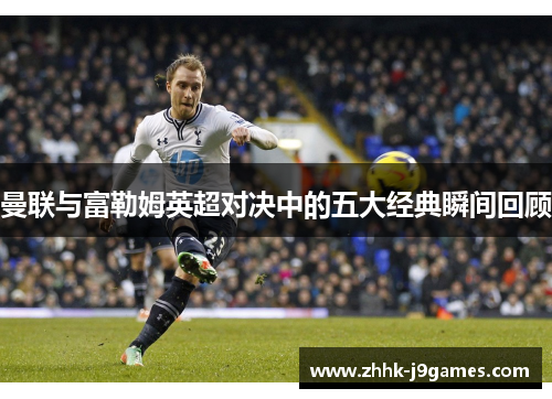 曼联与富勒姆英超对决中的五大经典瞬间回顾 曼联与富勒姆英超对决中的五大经典瞬间回顾