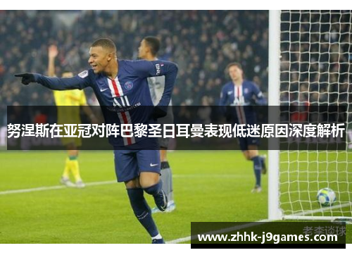 努涅斯在亚冠对阵巴黎圣日耳曼表现低迷原因深度解析