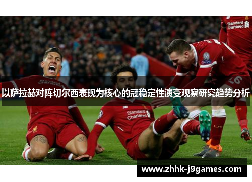 以萨拉赫对阵切尔西表现为核心的冠稳定性演变观察研究趋势分析