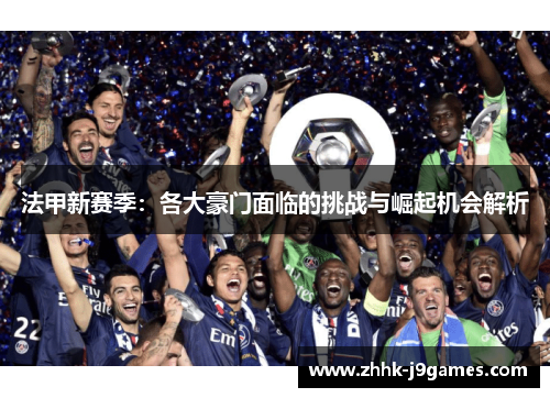 法甲新赛季：各大豪门面临的挑战与崛起机会解析