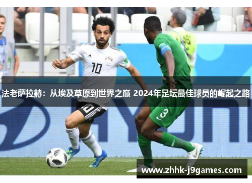 法老萨拉赫：从埃及草原到世界之巅 2024年足坛最佳球员的崛起之路
