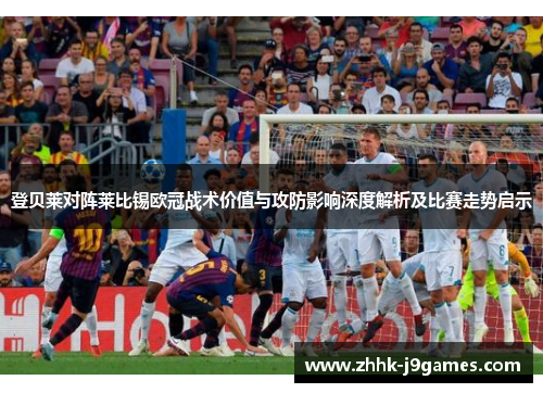 登贝莱对阵莱比锡欧冠战术价值与攻防影响深度解析及比赛走势启示
