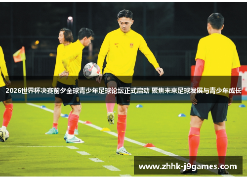 2026世界杯决赛前夕全球青少年足球论坛正式启动 聚焦未来足球发展与青少年成长