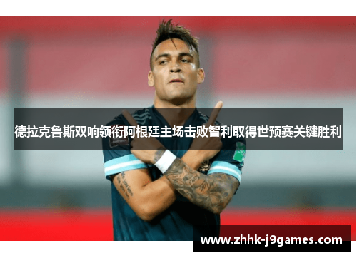 德拉克鲁斯双响领衔阿根廷主场击败智利取得世预赛关键胜利